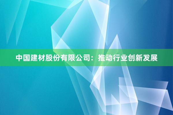 中国建材股份有限公司：推动行业创新发展