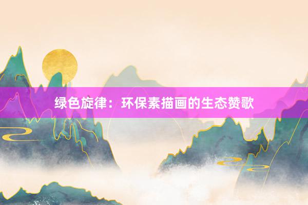 绿色旋律：环保素描画的生态赞歌