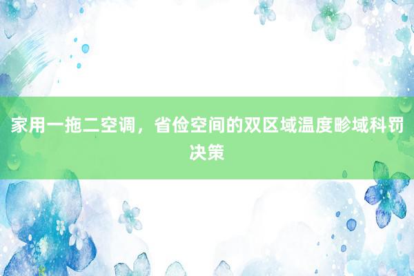 家用一拖二空调，省俭空间的双区域温度畛域科罚决策